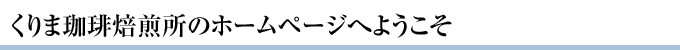 くりま珈琲焙煎所のホームページへようこそ